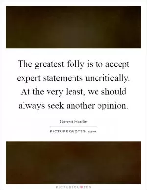 The greatest folly is to accept expert statements uncritically. At the very least, we should always seek another opinion Picture Quote #1
