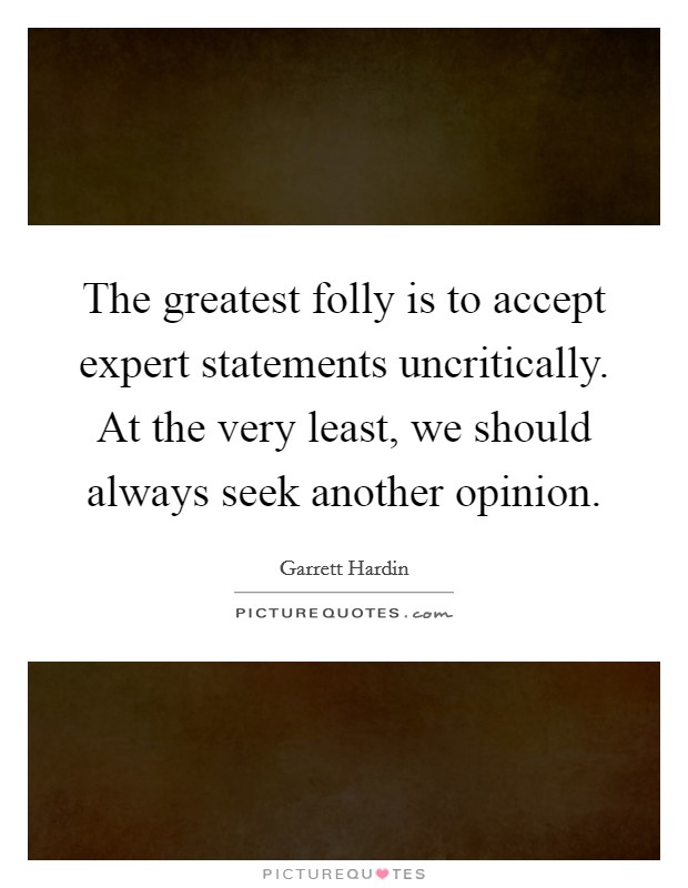 The greatest folly is to accept expert statements uncritically. At the very least, we should always seek another opinion. Picture Quote #1