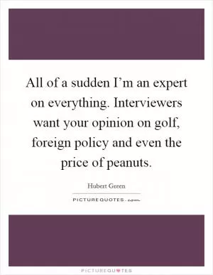 All of a sudden I’m an expert on everything. Interviewers want your opinion on golf, foreign policy and even the price of peanuts Picture Quote #1