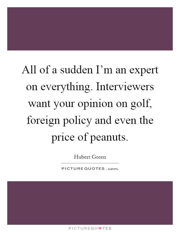 All of a sudden I'm an expert on everything. Interviewers want your opinion on golf, foreign policy and even the price of peanuts. Picture Quote #1