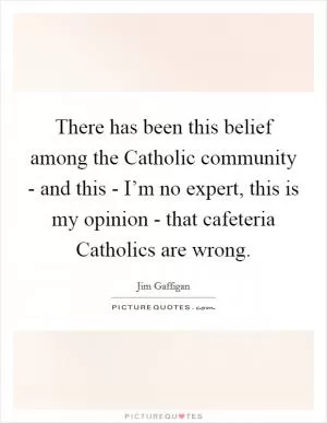 There has been this belief among the Catholic community - and this - I’m no expert, this is my opinion - that cafeteria Catholics are wrong Picture Quote #1