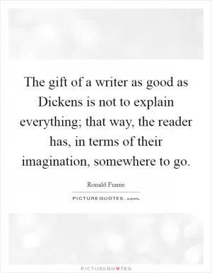 The gift of a writer as good as Dickens is not to explain everything; that way, the reader has, in terms of their imagination, somewhere to go Picture Quote #1