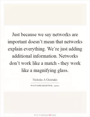 Just because we say networks are important doesn’t mean that networks explain everything. We’re just adding additional information. Networks don’t work like a match - they work like a magnifying glass Picture Quote #1
