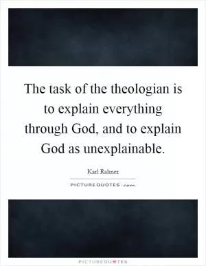 The task of the theologian is to explain everything through God, and to explain God as unexplainable Picture Quote #1