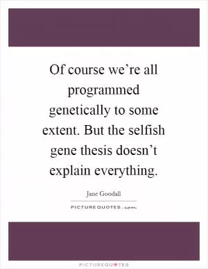 Of course we’re all programmed genetically to some extent. But the selfish gene thesis doesn’t explain everything Picture Quote #1