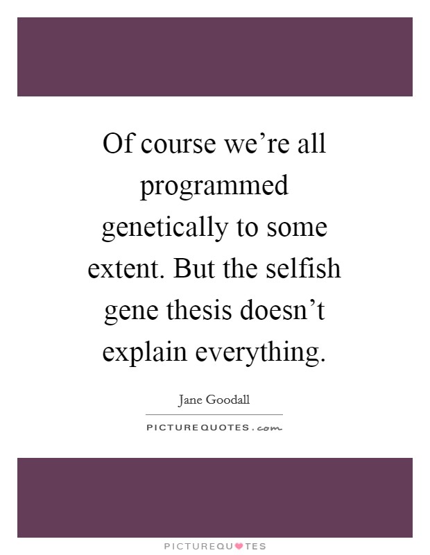 Of course we're all programmed genetically to some extent. But the selfish gene thesis doesn't explain everything. Picture Quote #1
