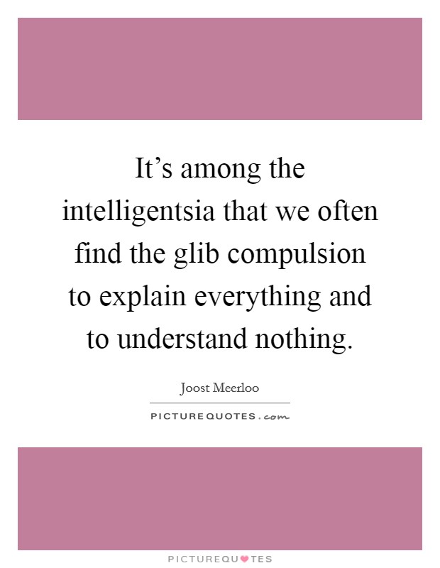 It's among the intelligentsia that we often find the glib compulsion to explain everything and to understand nothing. Picture Quote #1
