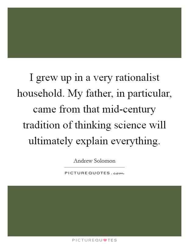 I grew up in a very rationalist household. My father, in particular, came from that mid-century tradition of thinking science will ultimately explain everything. Picture Quote #1
