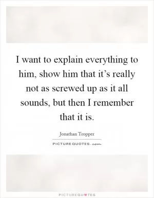 I want to explain everything to him, show him that it’s really not as screwed up as it all sounds, but then I remember that it is Picture Quote #1