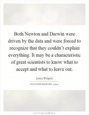 Both Newton and Darwin were driven by the data and were forced to recognize that they couldn’t explain everything. It may be a characteristic of great scientists to know what to accept and what to leave out Picture Quote #1