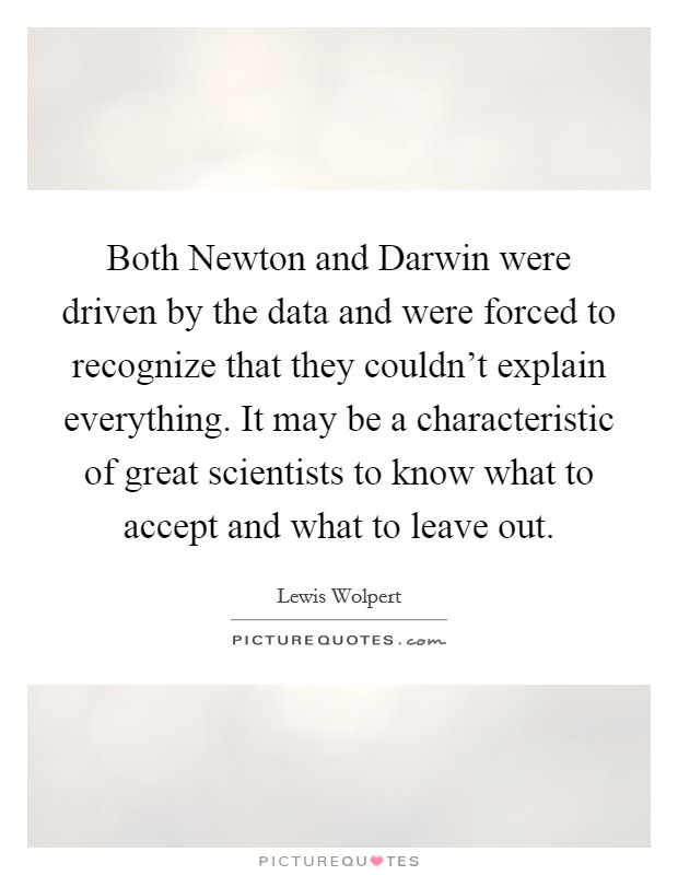 Both Newton and Darwin were driven by the data and were forced to recognize that they couldn't explain everything. It may be a characteristic of great scientists to know what to accept and what to leave out. Picture Quote #1