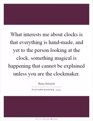 What interests me about clocks is that everything is hand-made, and yet to the person looking at the clock, something magical is happening that cannot be explained unless you are the clockmaker Picture Quote #1