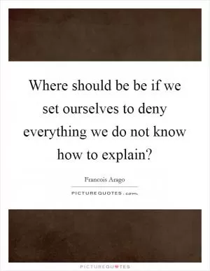 Where should be be if we set ourselves to deny everything we do not know how to explain? Picture Quote #1