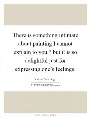 There is something intimate about painting I cannot explain to you ? but it is so delightful just for expressing one’s feelings Picture Quote #1