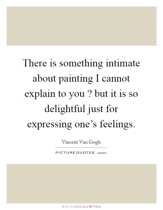 There is something intimate about painting I cannot explain to you ? but it is so delightful just for expressing one's feelings. Picture Quote #1