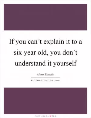If you can’t explain it to a six year old, you don’t understand it yourself Picture Quote #1