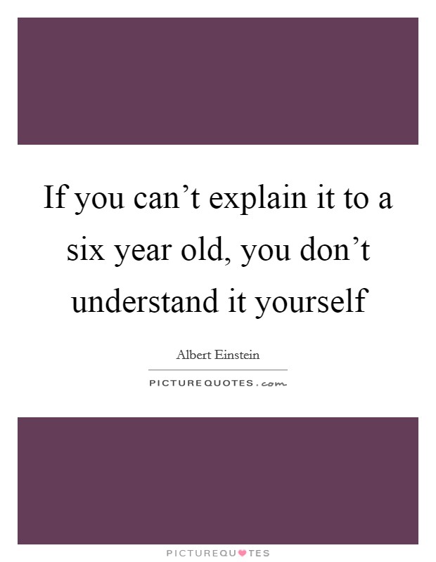 If you can't explain it to a six year old, you don't understand it yourself Picture Quote #1