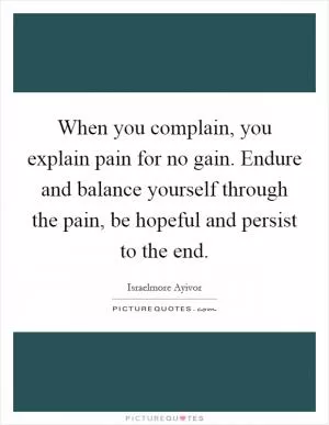 When you complain, you explain pain for no gain. Endure and balance yourself through the pain, be hopeful and persist to the end Picture Quote #1