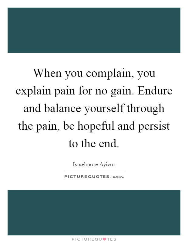 When you complain, you explain pain for no gain. Endure and balance yourself through the pain, be hopeful and persist to the end. Picture Quote #1
