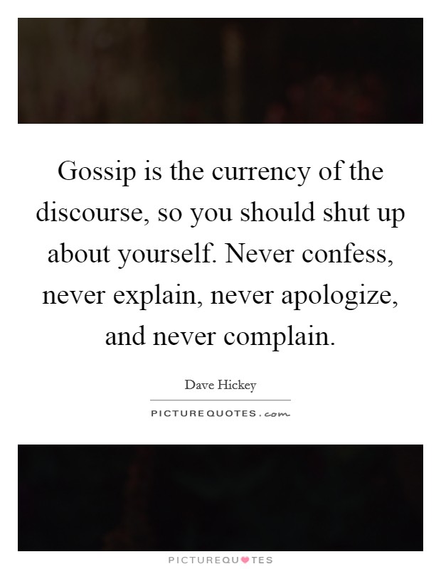 Gossip is the currency of the discourse, so you should shut up about yourself. Never confess, never explain, never apologize, and never complain. Picture Quote #1