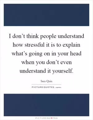I don’t think people understand how stressful it is to explain what’s going on in your head when you don’t even understand it yourself Picture Quote #1
