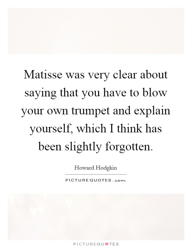 Matisse was very clear about saying that you have to blow your own trumpet and explain yourself, which I think has been slightly forgotten. Picture Quote #1