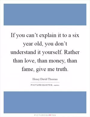 If you can’t explain it to a six year old, you don’t understand it yourself. Rather than love, than money, than fame, give me truth Picture Quote #1