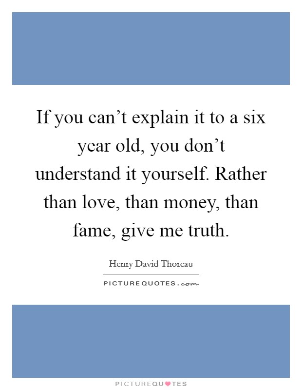 If you can't explain it to a six year old, you don't understand it yourself. Rather than love, than money, than fame, give me truth. Picture Quote #1