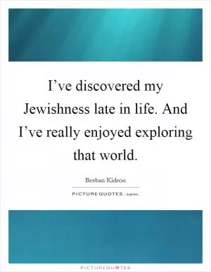 I’ve discovered my Jewishness late in life. And I’ve really enjoyed exploring that world Picture Quote #1