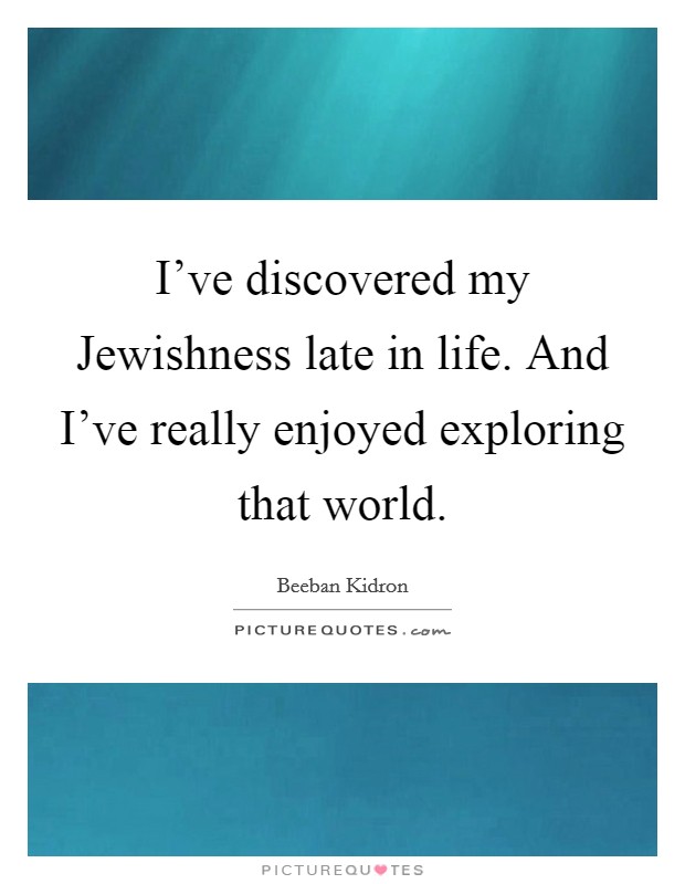 I've discovered my Jewishness late in life. And I've really enjoyed exploring that world. Picture Quote #1