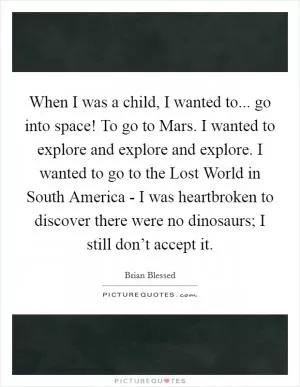 When I was a child, I wanted to... go into space! To go to Mars. I wanted to explore and explore and explore. I wanted to go to the Lost World in South America - I was heartbroken to discover there were no dinosaurs; I still don’t accept it Picture Quote #1