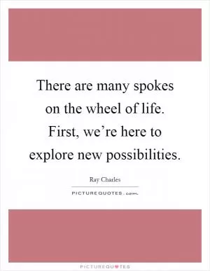 There are many spokes on the wheel of life. First, we’re here to explore new possibilities Picture Quote #1