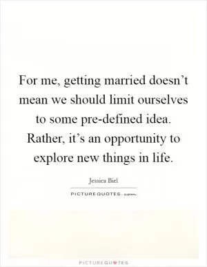 For me, getting married doesn’t mean we should limit ourselves to some pre-defined idea. Rather, it’s an opportunity to explore new things in life Picture Quote #1