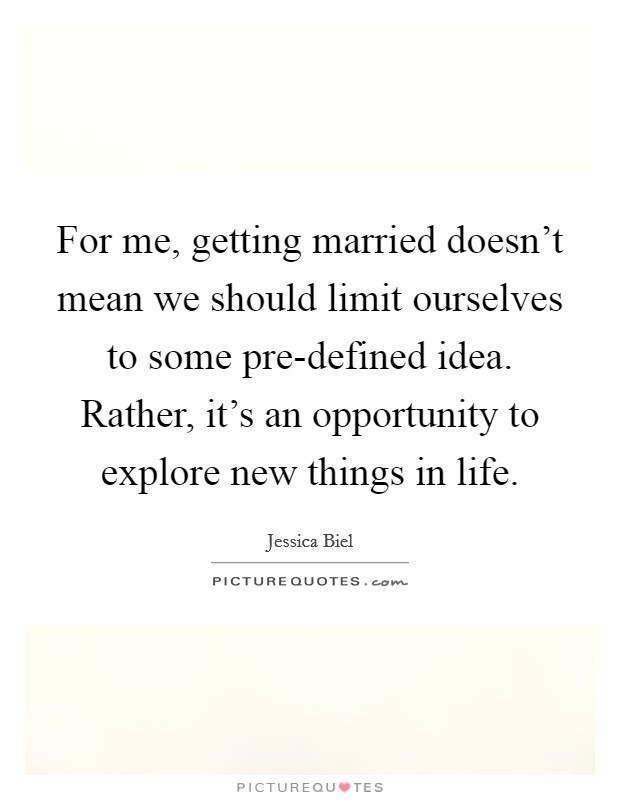 For me, getting married doesn't mean we should limit ourselves to some pre-defined idea. Rather, it's an opportunity to explore new things in life. Picture Quote #1