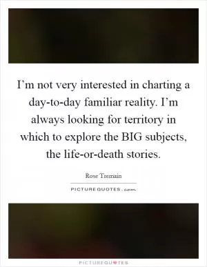 I’m not very interested in charting a day-to-day familiar reality. I’m always looking for territory in which to explore the BIG subjects, the life-or-death stories Picture Quote #1