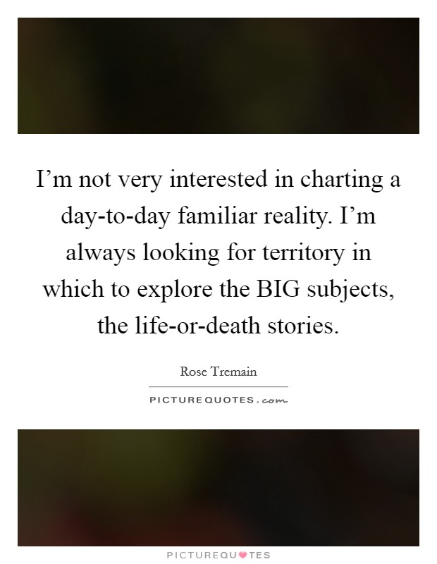 I'm not very interested in charting a day-to-day familiar reality. I'm always looking for territory in which to explore the BIG subjects, the life-or-death stories. Picture Quote #1