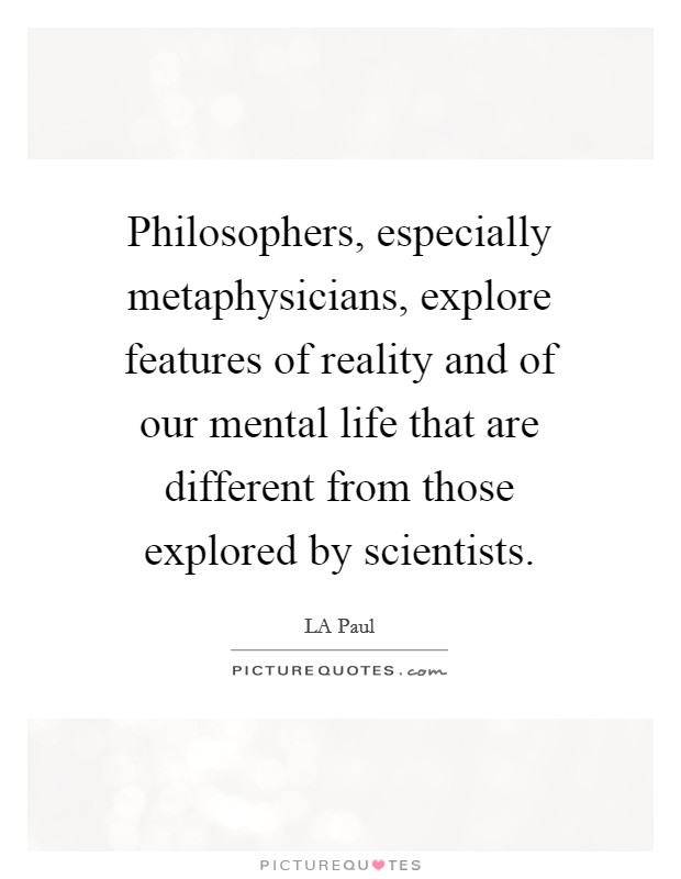 Philosophers, especially metaphysicians, explore features of reality and of our mental life that are different from those explored by scientists. Picture Quote #1