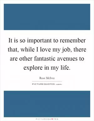 It is so important to remember that, while I love my job, there are other fantastic avenues to explore in my life Picture Quote #1