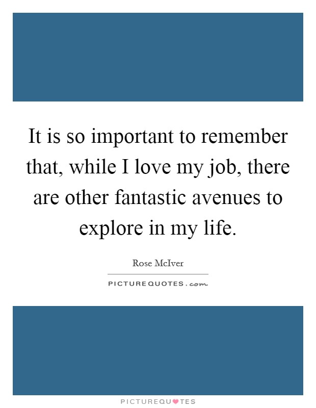 It is so important to remember that, while I love my job, there are other fantastic avenues to explore in my life. Picture Quote #1