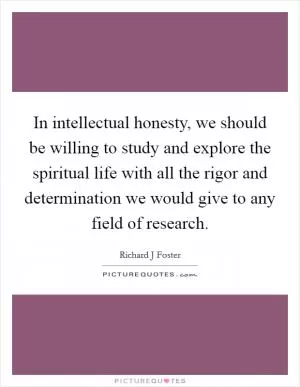 In intellectual honesty, we should be willing to study and explore the spiritual life with all the rigor and determination we would give to any field of research Picture Quote #1