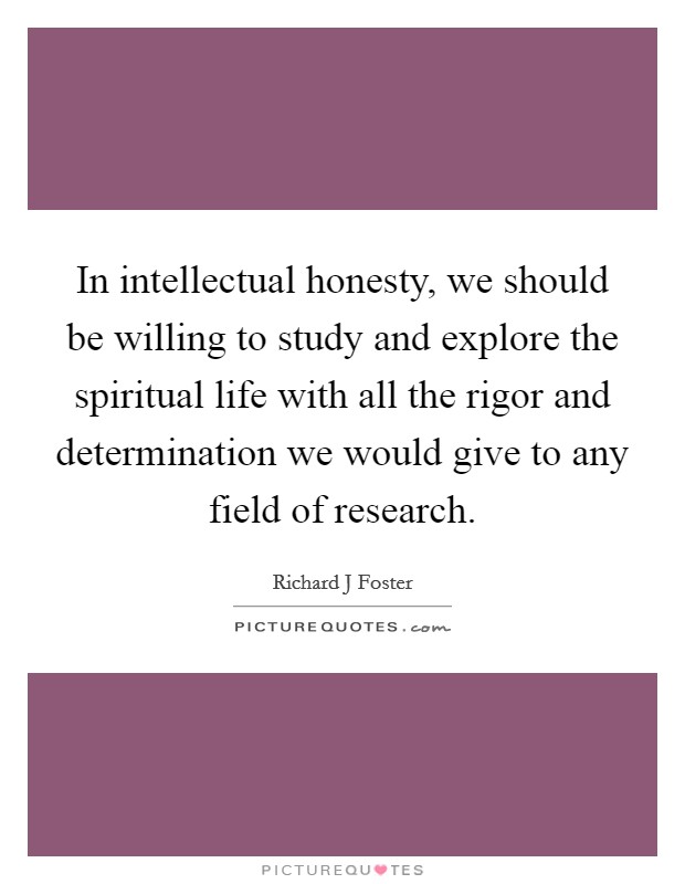 In intellectual honesty, we should be willing to study and explore the spiritual life with all the rigor and determination we would give to any field of research. Picture Quote #1