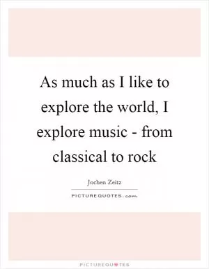 As much as I like to explore the world, I explore music - from classical to rock Picture Quote #1