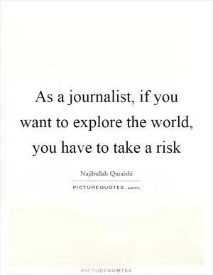 As a journalist, if you want to explore the world, you have to take a risk Picture Quote #1