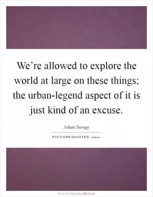 We’re allowed to explore the world at large on these things; the urban-legend aspect of it is just kind of an excuse Picture Quote #1