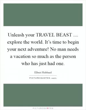 Unleash your TRAVEL BEAST .... explore the world. It’s time to begin your next adventure! No man needs a vacation so much as the person who has just had one Picture Quote #1