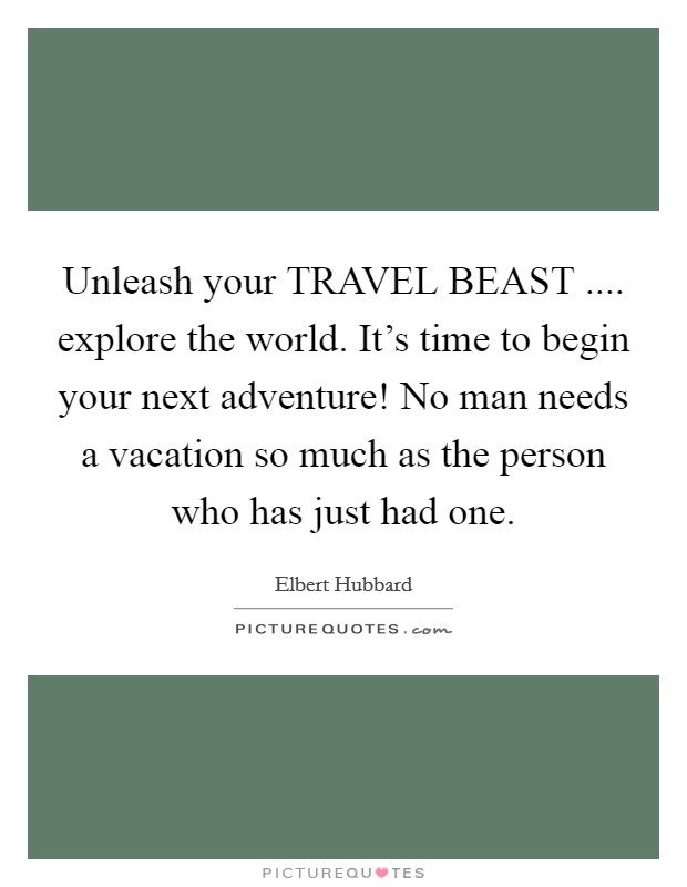 Unleash your TRAVEL BEAST .... explore the world. It's time to begin your next adventure! No man needs a vacation so much as the person who has just had one. Picture Quote #1