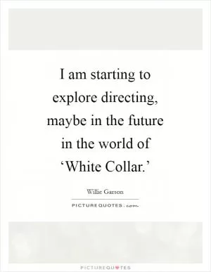 I am starting to explore directing, maybe in the future in the world of ‘White Collar.’ Picture Quote #1