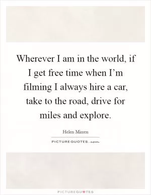 Wherever I am in the world, if I get free time when I’m filming I always hire a car, take to the road, drive for miles and explore Picture Quote #1