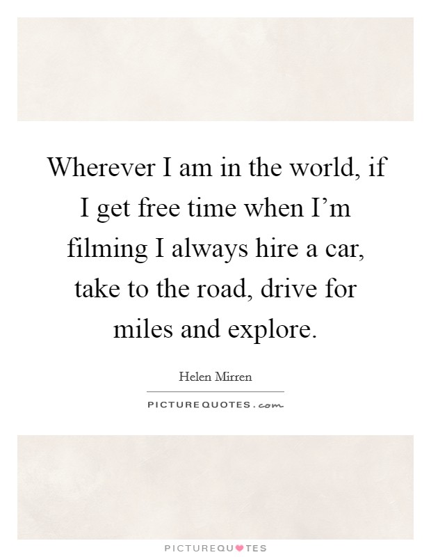 Wherever I am in the world, if I get free time when I'm filming I always hire a car, take to the road, drive for miles and explore. Picture Quote #1