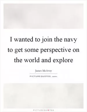 I wanted to join the navy to get some perspective on the world and explore Picture Quote #1